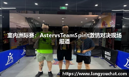室内洲际赛：AstervsTeamSpirit激情对决现场报道