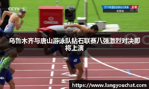 乌鲁木齐与唐山游泳队钻石联赛八强激烈对决即将上演