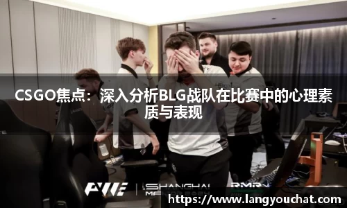 CSGO焦点：深入分析BLG战队在比赛中的心理素质与表现