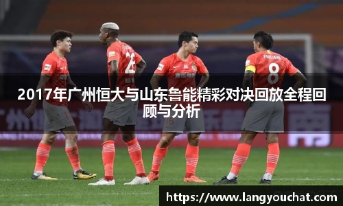 2017年广州恒大与山东鲁能精彩对决回放全程回顾与分析
