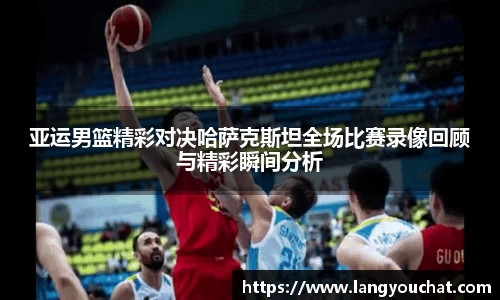 亚运男篮精彩对决哈萨克斯坦全场比赛录像回顾与精彩瞬间分析