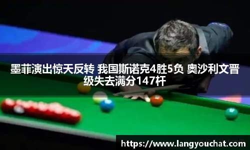 墨菲演出惊天反转 我国斯诺克4胜5负 奥沙利文晋级失去满分147杆